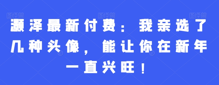 灏泽最新付费：我亲选了几种头像，能让你在新年一直兴旺！-铭创资源库
