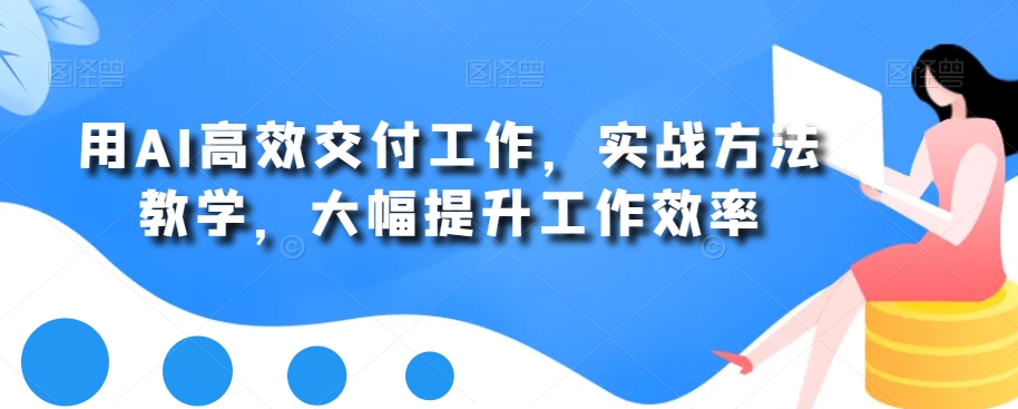 用AI高效交付工作，实战方法教学，大幅提升工作效率-铭创资源库