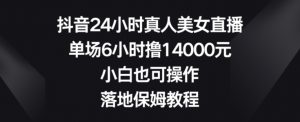 抖音24小时真人美女直播，单场6小时撸14000元，小白也可操作，落地保姆教程【揭秘】-铭创资源库