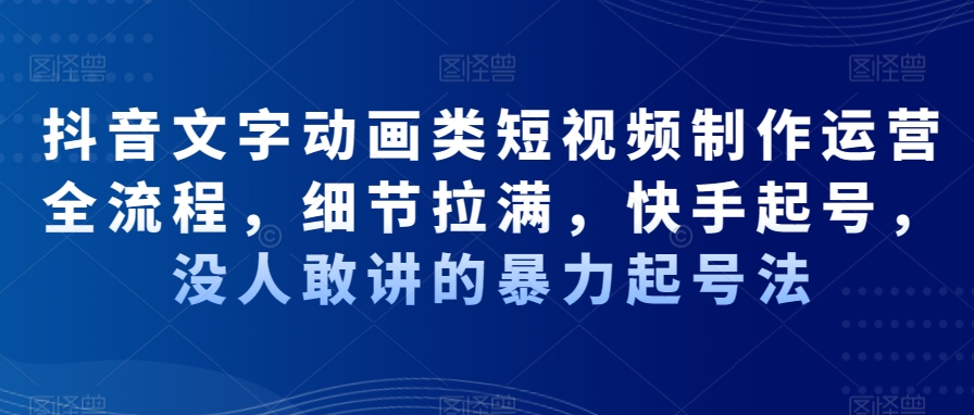 抖音文字动画类短视频制作运营全流程，细节拉满，快手起号，没人敢讲的暴力起号法-铭创资源库