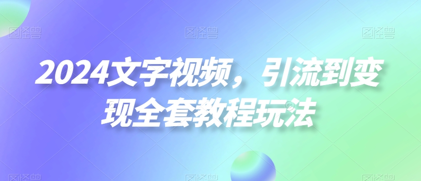 2024文字视频，引流到变现全套教程玩法【揭秘】-铭创资源库