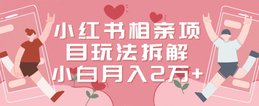 小红书相亲项目玩法拆解，有人通过这个副业项目做到了月收入2万多【揭秘】-铭创资源库
