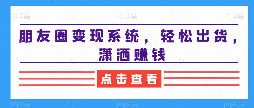 朋友圈变现系统，轻松出货，潇洒赚钱-铭创资源库