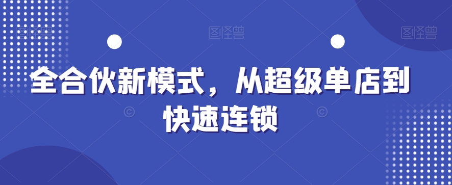 全合伙新模式，从超级单店到快速连锁-铭创资源库