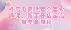 抖店电商运营全套实操课，新手开店起店爆单全教程-铭创资源库