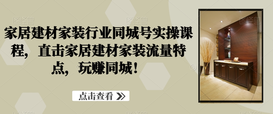 家居建材家装行业同城号实操课程，直击家居建材家装流量特点，玩赚同城！-铭创资源库