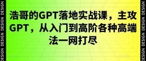 浩哥的GPT落地实战课，主攻GPT，从入门到高阶各种高端法一网打尽-铭创资源库