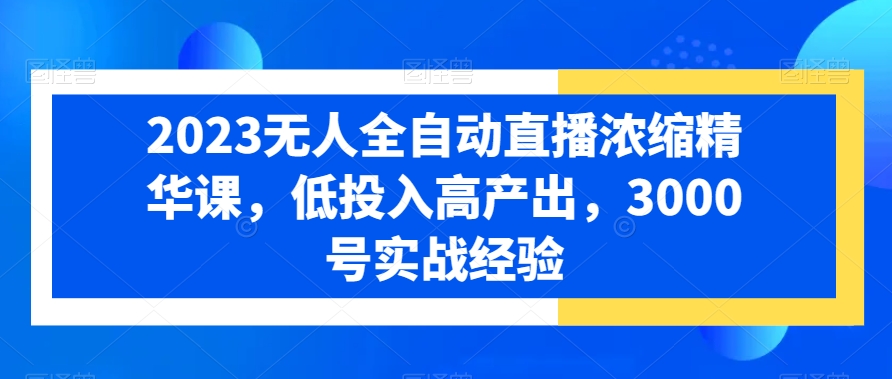 2023无人全自动直播浓缩精华课，低投入高产出，3000号实战经验-铭创资源库
