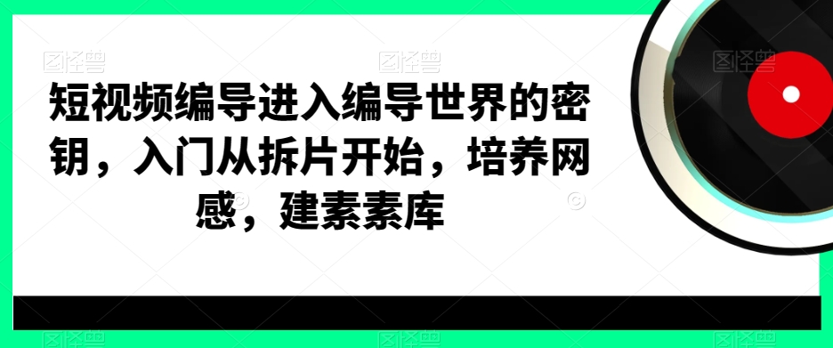 短视频编导进入编导世界的密钥，入门从拆片开始，培养网感，建素素库-铭创资源库