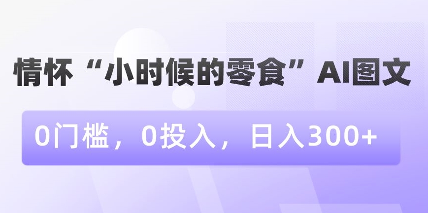情怀“小时候的零食”AI图文，0门槛，0投入，日入300+【揭秘】-铭创资源库