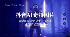 抖音用AI生成奇特图片GPT4玩法，蓝海日涨粉1W+，生成几张图片点赞破6w+【揭秘】-铭创资源库