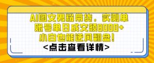 AI图文男粉带货，实测单账号单天成交额8000+，最关键是操作简单，小白看了也能上手【揭秘】-铭创资源库