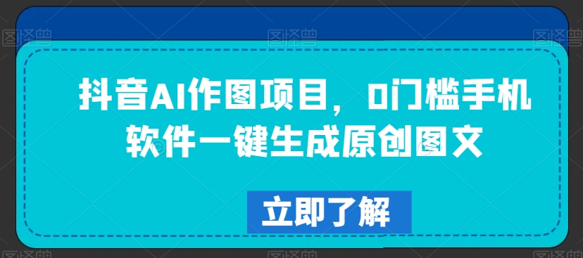 抖音AI作图项目，0门槛手机软件一键生成原创图文【揭秘】-铭创资源库