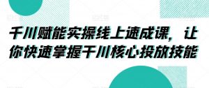 千川赋能实操线上速成课,让你快速掌握干川核心投放技能-铭创资源库