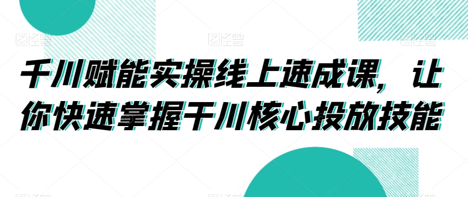 千川赋能实操线上速成课，让你快速掌握干川核心投放技能-铭创资源库