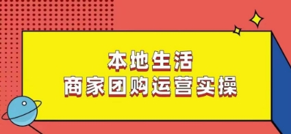 本地生活商家团购运营实操，看完课程即可实操团购运营-铭创资源库