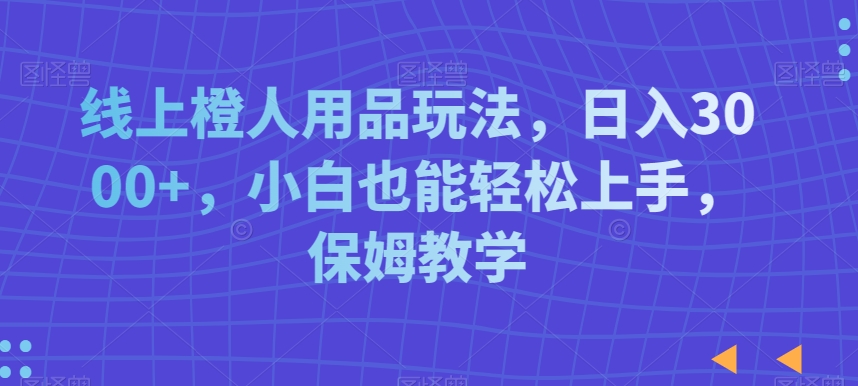 线上橙人用品玩法，日入3000+，小白也能轻松上手，保姆教学【揭秘】-铭创资源库