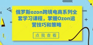 俄罗斯ozon跨境电商系列全套学习课程，掌握Ozon运营技巧和策略-铭创资源库