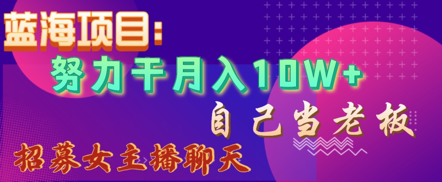 蓝海项目，努力干月入10W+，自己当老板，女主播招聘【揭秘】-铭创资源库