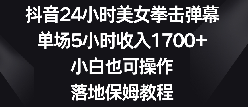 抖音24小时美女拳击弹幕，单场5小时收入1700+，小白也可操作，落地保姆教程【揭秘】-铭创资源库