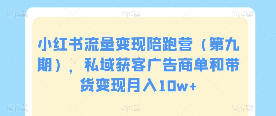 小红书流量变现陪跑营（第九期），私域获客广告商单和带货变现月入10w+-铭创资源库