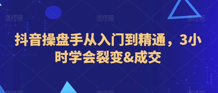 抖音操盘手从入门到精通，3小时学会裂变&成交-铭创资源库