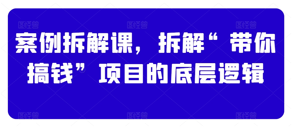 案例拆解课，拆解“带你搞钱”项目的底层逻辑-铭创资源库