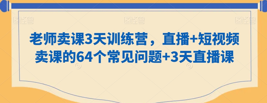 老师卖课3天训练营，直播+短视频卖课的64个常见问题+3天直播课-铭创资源库
