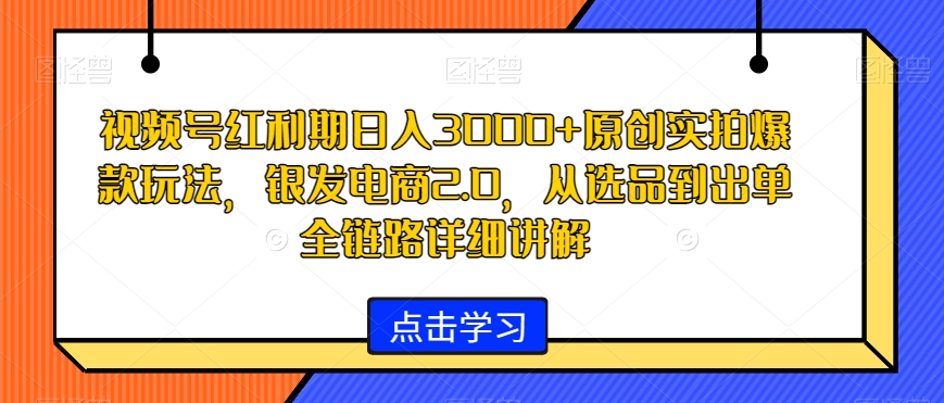 视频号红利期日入3000+原创实拍爆款玩法，银发电商2.0，从选品到出单全链路详细讲解【揭秘】-铭创资源库