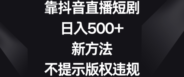 靠抖音直播短剧，日入500+，新方法、不提示版权违规【揭秘】-铭创资源库
