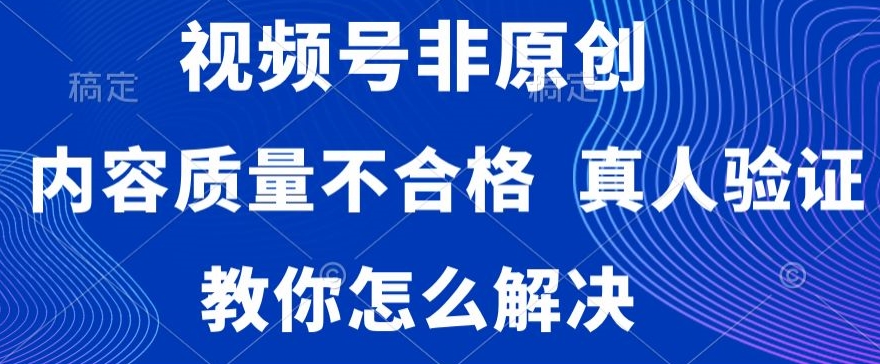 视频号非原创，内容质量不合格，真人验证，违规怎么解决【揭秘】-铭创资源库