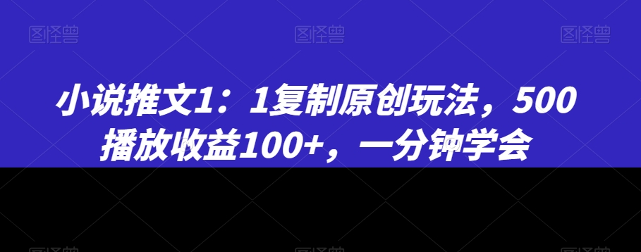 小说推文1：1复制原创玩法，500播放收益100+，一分钟学会【揭秘】-铭创资源库