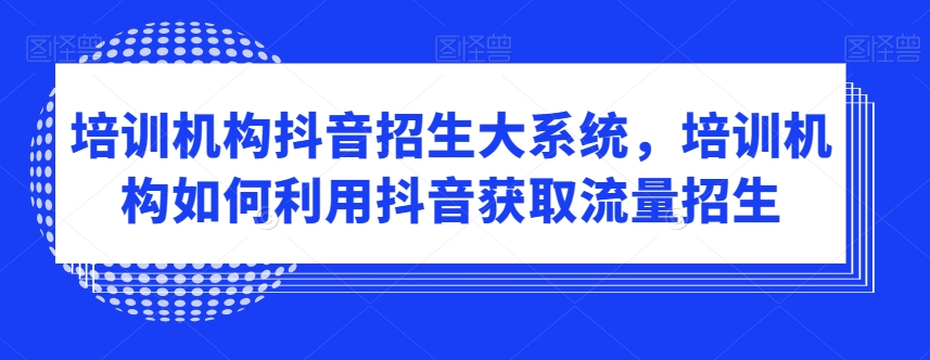 培训机构抖音招生大系统，培训机构如何利用抖音获取流量招生-铭创资源库