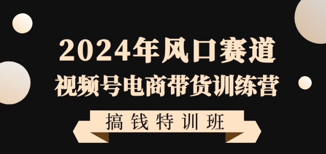 2024年风口赛道视频号电商带货训练营搞钱特训班，带领大家快速入局自媒体电商带货-铭创资源库