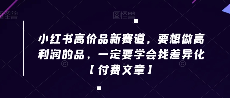 小红书高价品新赛道，要想做高利润的品，一定要学会找差异化【付费文章】-铭创资源库