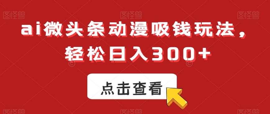 ai微头条动漫吸钱玩法，轻松日入300+【揭秘】-铭创资源库