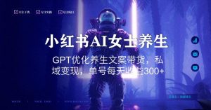 小红书AI女士养生,GPT优化养生文案带货,私域变现,单号每天收益300+【揭秘】-铭创资源库