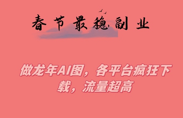 春节期间最稳副业，做龙年AI图，各平台疯狂下载，流量超高【揭秘】-铭创资源库