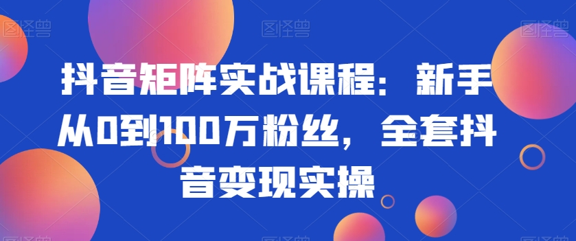 抖音矩阵实战课程：新手从0到100万粉丝，全套抖音变现实操-铭创资源库