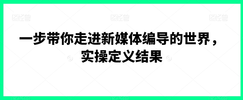 一步带你走进新媒体编导的世界，实操定义结果-铭创资源库