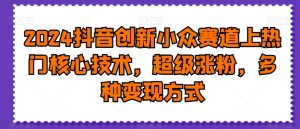 2024抖音创新小众赛道上热门核心技术，超级涨粉，多种变现方式【揭秘】-铭创资源库
