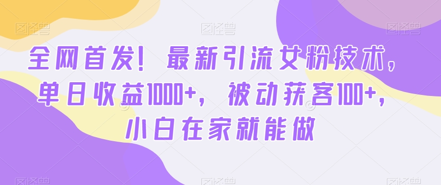 全网首发！最新引流女粉技术，单日收益1000+，被动获客100+，小白在家就能做【揭秘】-铭创资源库