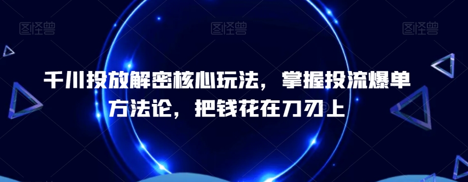 千川投放解密核心玩法，​掌握投流爆单方法论，把钱花在刀刃上-铭创资源库