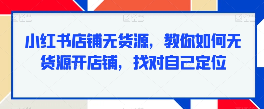 小红书店铺无货源，教你如何无货源开店铺，找对自己定位-铭创资源库