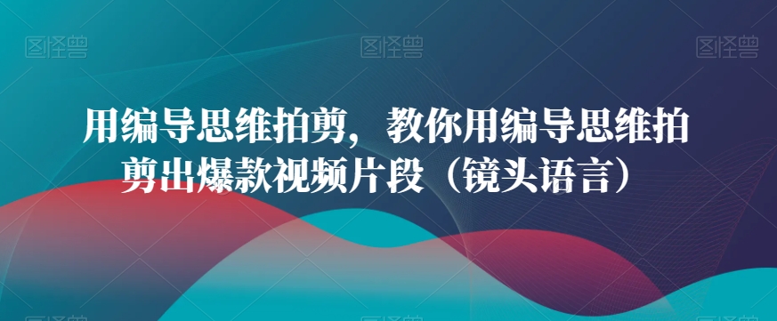 用编导思维拍剪，教你用编导思维拍剪出爆款视频片段（镜头语言）-铭创资源库
