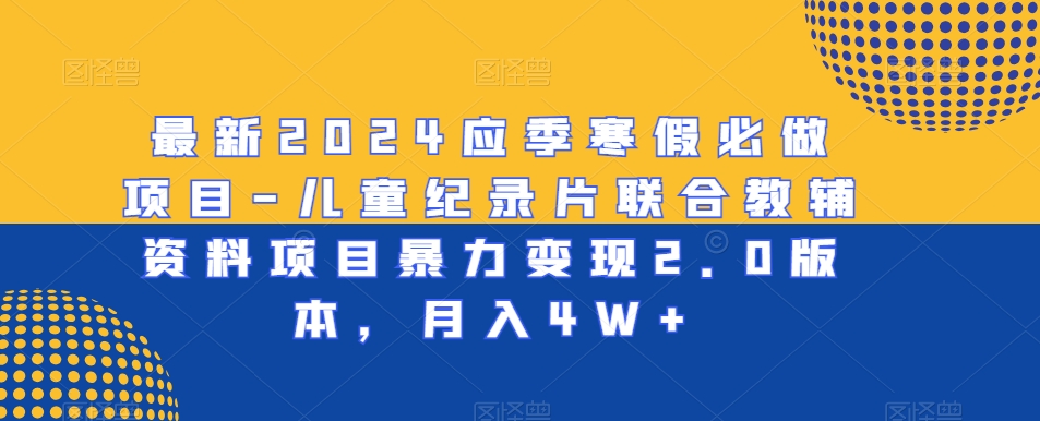 最新2024应季寒假必做项目-儿童纪录片联合教辅资料项目暴力变现2.0版本，月入4W+【揭秘】-铭创资源库
