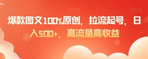 爆款图文100%原创,拉流起号,日入500+,高流量高收益【揭秘】-铭创资源库