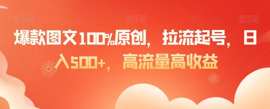 爆款图文100%原创，拉流起号，日入500+，高流量高收益【揭秘】-铭创资源库