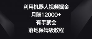 利用机器人视频掘金，月赚12000+，有手就会，落地保姆级教程【揭秘】-铭创资源库