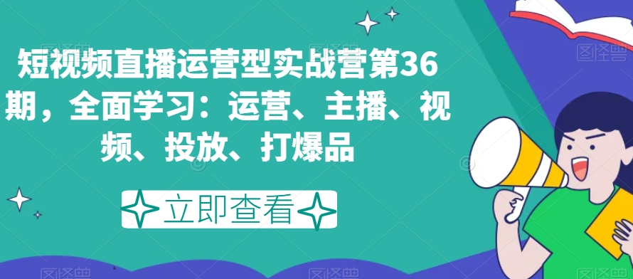 短视频直播运营型实战营第36期，全面学习：运营、主播、视频、投放、打爆品-铭创资源库